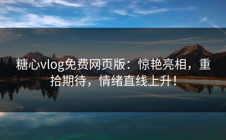 糖心vlog免费网页版：惊艳亮相，重拾期待，情绪直线上升！