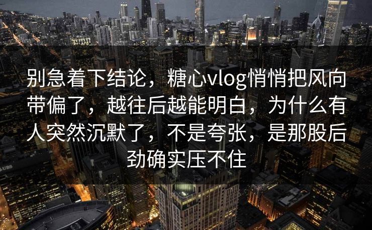 别急着下结论，糖心vlog悄悄把风向带偏了，越往后越能明白，为什么有人突然沉默了，不是夸张，是那股后劲确实压不住