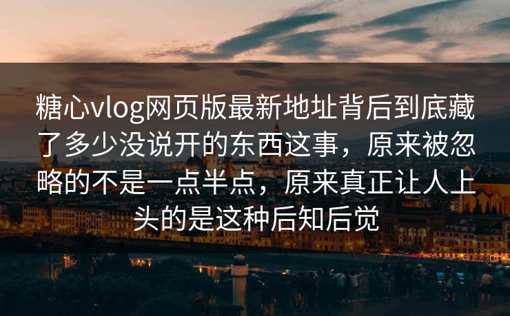 糖心vlog网页版最新地址背后到底藏了多少没说开的东西这事，原来被忽略的不是一点半点，原来真正让人上头的是这种后知后觉