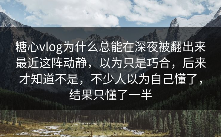 糖心vlog为什么总能在深夜被翻出来最近这阵动静，以为只是巧合，后来才知道不是，不少人以为自己懂了，结果只懂了一半