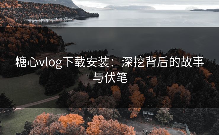 糖心vlog下载安装：深挖背后的故事与伏笔