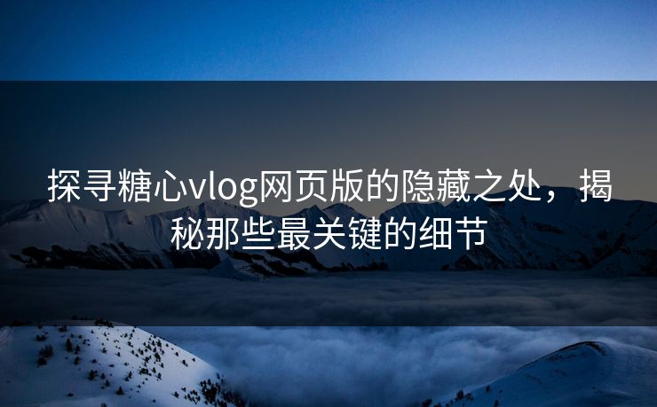 探寻糖心vlog网页版的隐藏之处,揭秘那些最关键的细节 探寻糖心vlog网页版的隐藏之处,揭秘那些最关键的细节