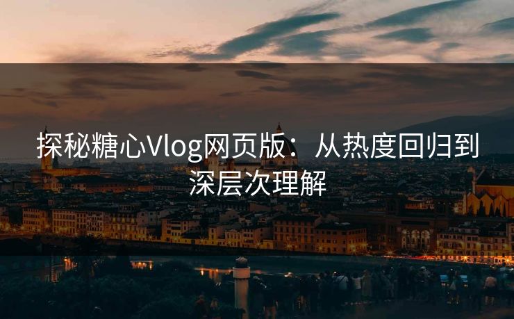 探秘糖心Vlog网页版：从热度回归到深层次理解