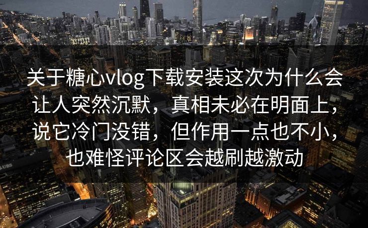 关于糖心vlog下载安装这次为什么会让人突然沉默,真相未必在明面上,说它冷门没错,但作用一点也不小,也难怪评论区会越刷越激动 关于糖心vlog下载安装这次为什么会让人突然沉默,真相未必在明面上,说它冷门没错,但作用一点也不小,也难怪评论区会越刷越激动