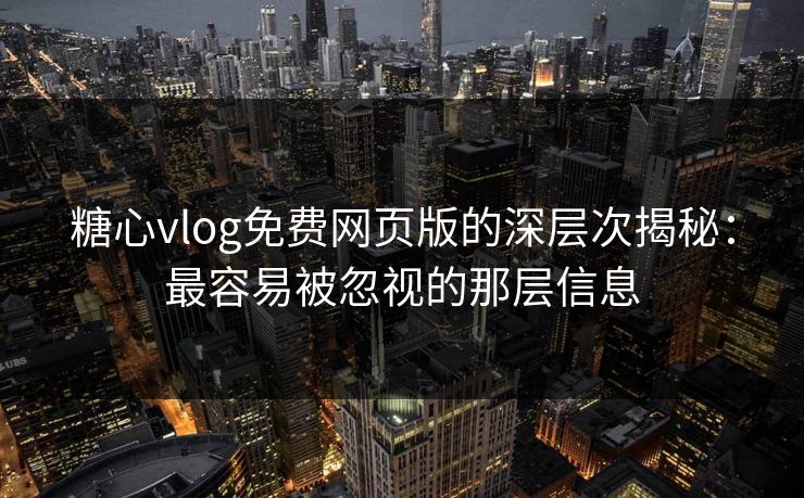 糖心vlog免费网页版的深层次揭秘：最容易被忽视的那层信息