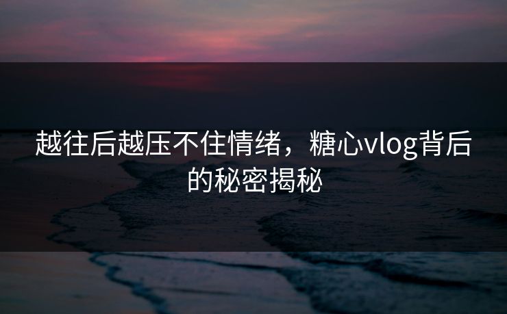 越往后越压不住情绪，糖心vlog背后的秘密揭秘