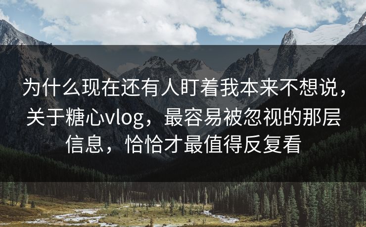 为什么现在还有人盯着我本来不想说，关于糖心vlog，最容易被忽视的那层信息，恰恰才最值得反复看