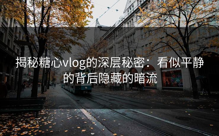 揭秘糖心vlog的深层秘密:看似平静的背后隐藏的暗流 揭秘糖心vlog的深层秘密:看似平静的背后隐藏的暗流