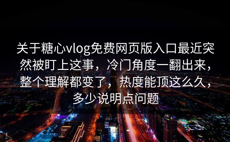 关于糖心vlog免费网页版入口最近突然被盯上这事，冷门角度一翻出来，整个理解都变了，热度能顶这么久，多少说明点问题