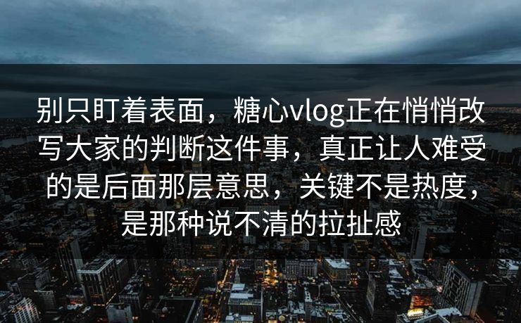 别只盯着表面，糖心vlog正在悄悄改写大家的判断这件事，真正让人难受的是后面那层意思，关键不是热度，是那种说不清的拉扯感