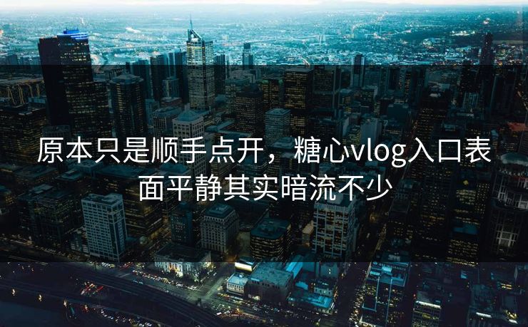 原本只是顺手点开,糖心vlog入口表面平静其实暗流不少 原本只是顺手点开,糖心vlog入口表面平静其实暗流不少