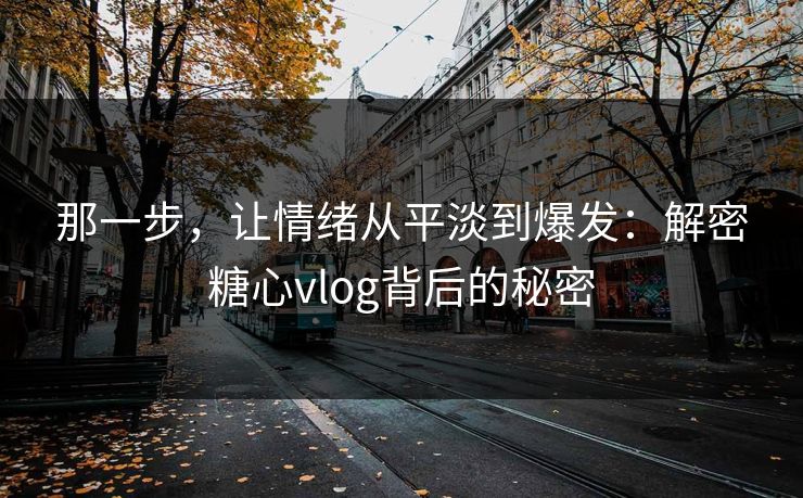 那一步，让情绪从平淡到爆发：解密糖心vlog背后的秘密
