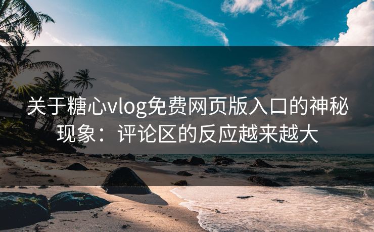 关于糖心vlog免费网页版入口的神秘现象:评论区的反应越来越大 关于糖心vlog免费网页版入口的神秘现象:评论区的反应越来越大