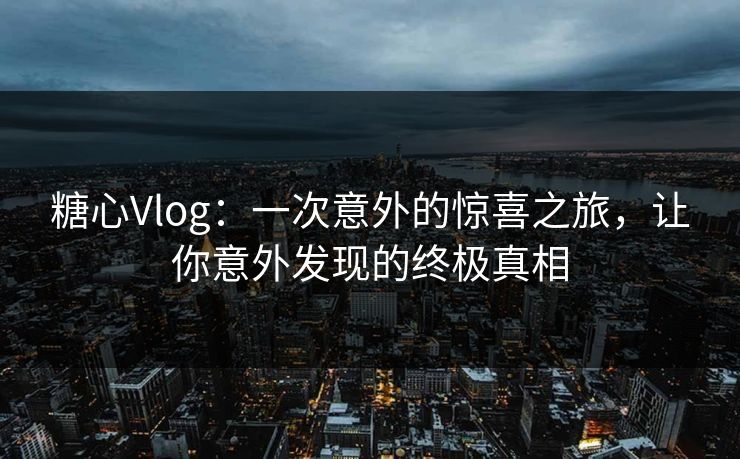 糖心Vlog:一次意外的惊喜之旅,让你意外发现的终极真相 糖心Vlog:一次意外的惊喜之旅,让你意外发现的终极真相