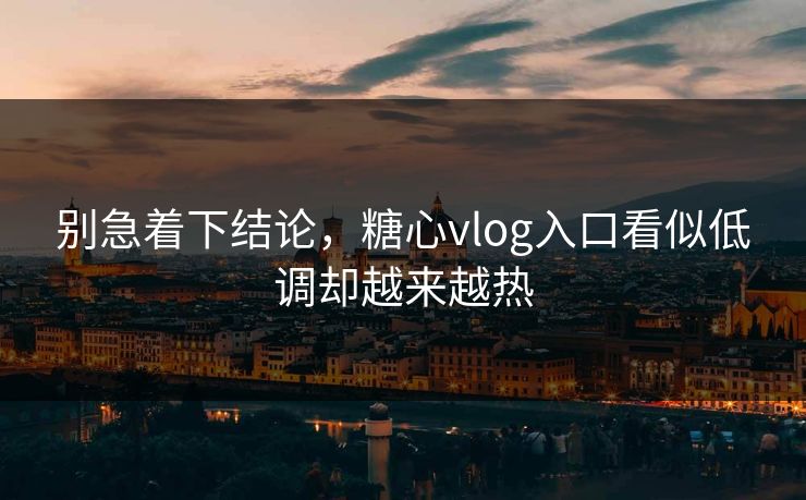 别急着下结论，糖心vlog入口看似低调却越来越热