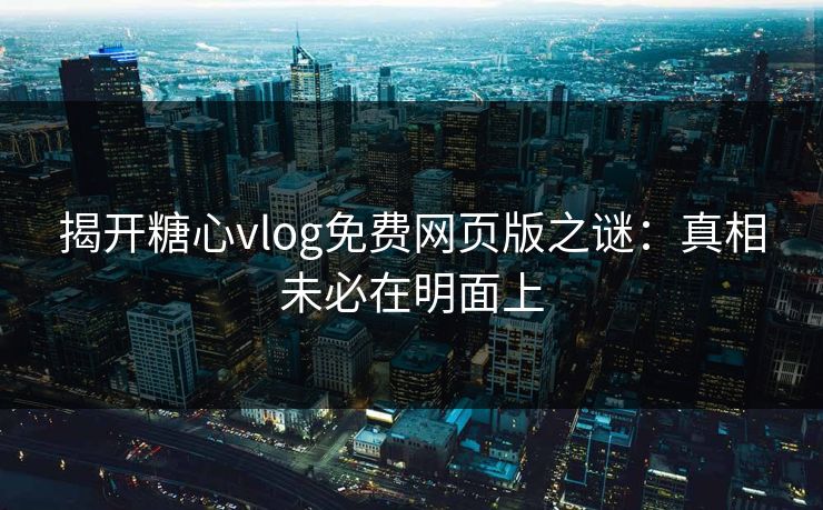 揭开糖心vlog免费网页版之谜:真相未必在明面上 揭开糖心vlog免费网页版之谜:真相未必在明面上