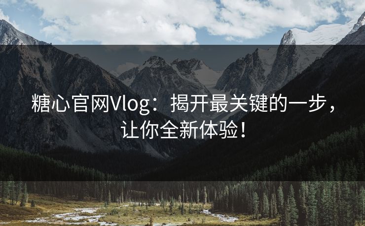 糖心官网Vlog：揭开最关键的一步，让你全新体验！