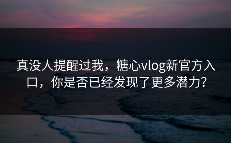 真没人提醒过我,糖心vlog新官方入口,你是否已经发现了更多潜力? 真没人提醒过我,糖心vlog新官方入口,你是否已经发现了更多潜力?