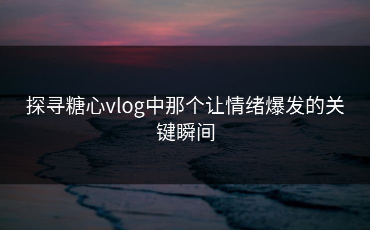 探寻糖心vlog中那个让情绪爆发的关键瞬间 探寻糖心vlog中那个让情绪爆发的关键瞬间