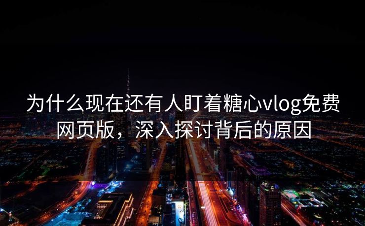 为什么现在还有人盯着糖心vlog免费网页版，深入探讨背后的原因