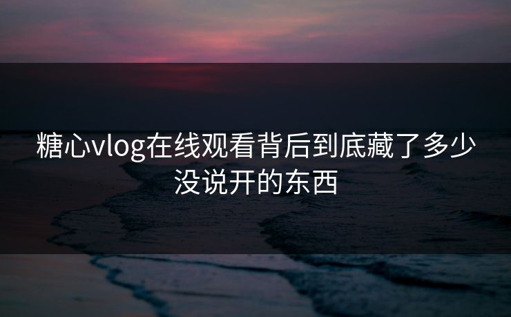 糖心vlog在线观看背后到底藏了多少没说开的东西 糖心vlog在线观看背后到底藏了多少没说开的东西