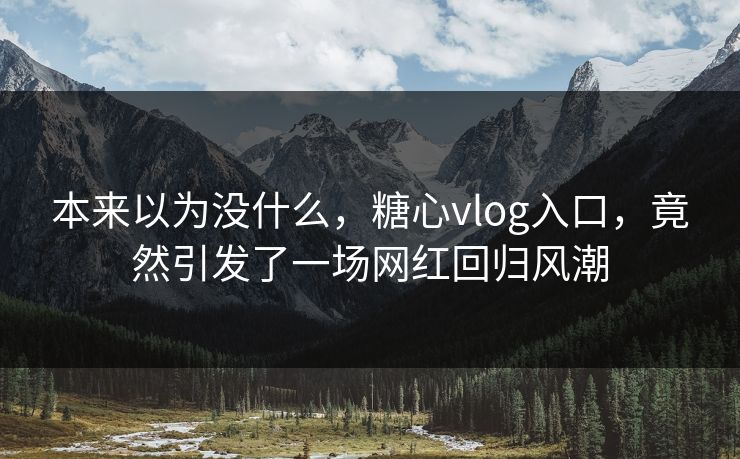 本来以为没什么，糖心vlog入口，竟然引发了一场网红回归风潮