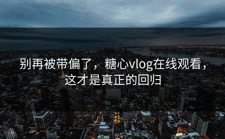 别再被带偏了,糖心vlog在线观看,这才是真正的回归 别再被带偏了,糖心vlog在线观看,这才是真正的回归
