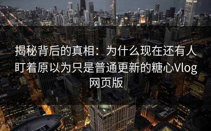 揭秘背后的真相:为什么现在还有人盯着原以为只是普通更新的糖心Vlog网页版 揭秘背后的真相:为什么现在还有人盯着原以为只是普通更新的糖心Vlog网页版