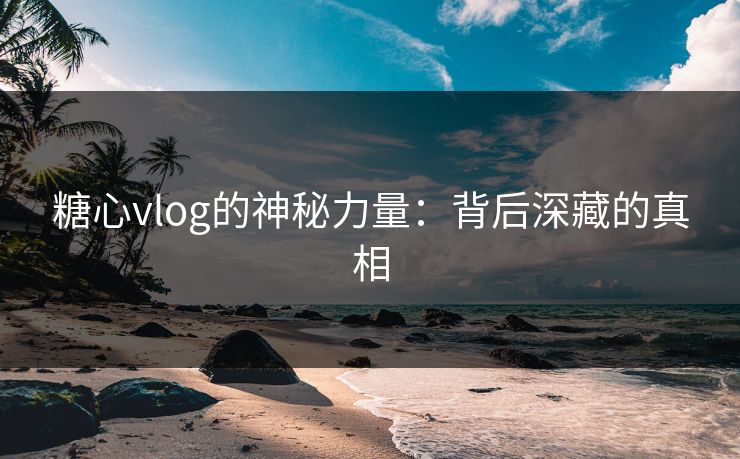 糖心vlog的神秘力量：背后深藏的真相