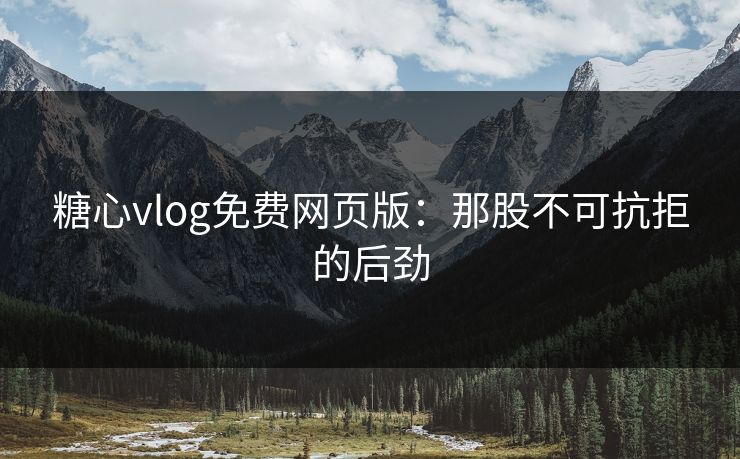 糖心vlog免费网页版:那股不可抗拒的后劲 糖心vlog免费网页版:那股不可抗拒的后劲