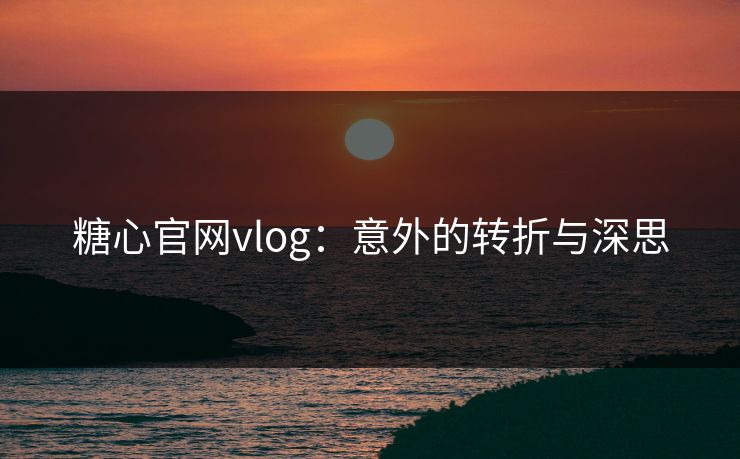 糖心官网vlog：意外的转折与深思