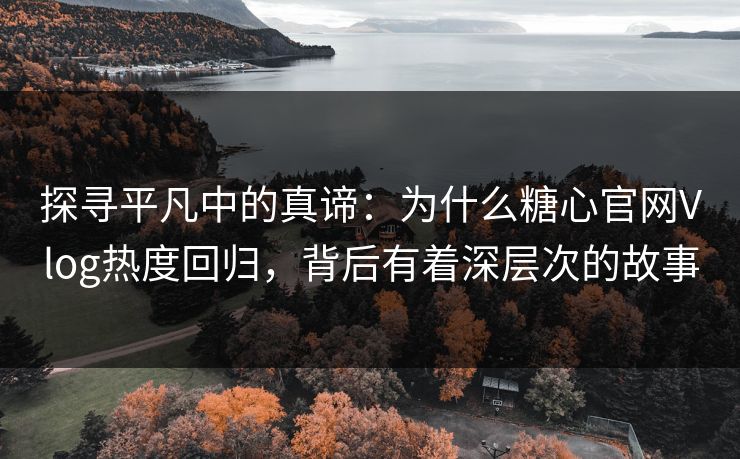 探寻平凡中的真谛:为什么糖心官网Vlog热度回归,背后有着深层次的故事 探寻平凡中的真谛:为什么糖心官网Vlog热度回归,背后有着深层次的故事