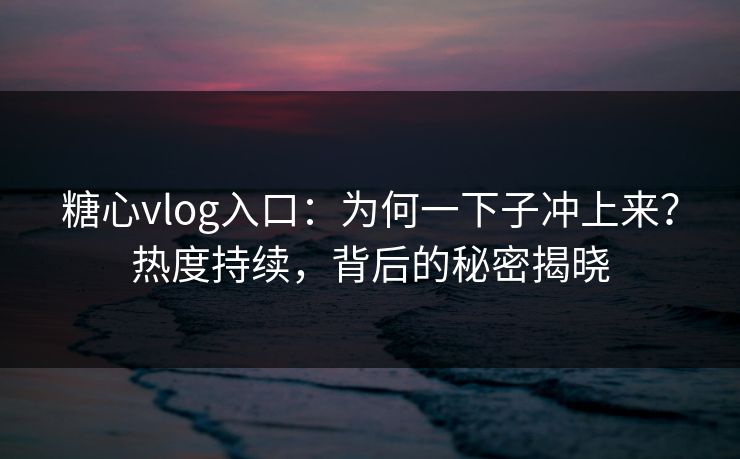 糖心vlog入口：为何一下子冲上来？热度持续，背后的秘密揭晓