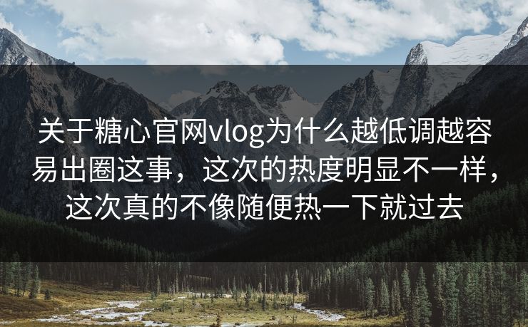 关于糖心官网vlog为什么越低调越容易出圈这事，这次的热度明显不一样，这次真的不像随便热一下就过去