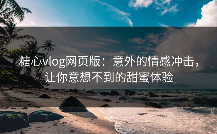 糖心vlog网页版：意外的情感冲击，让你意想不到的甜蜜体验