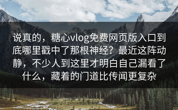 说真的,糖心vlog免费网页版入口到底哪里戳中了那根神经?最近这阵动静,不少人到这里才明白自己漏看了什么,藏着的门道比传闻更复杂 说真的,糖心vlog免费网页版入口到底哪里戳中了那根神经?最近这阵动静,不少人到这里才明白自己漏看了什么,藏着的门道比传闻更复杂