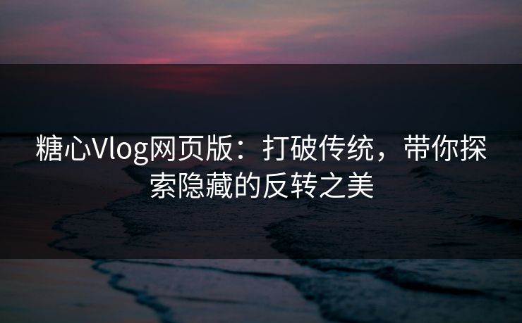 糖心Vlog网页版:打破传统,带你探索隐藏的反转之美 糖心Vlog网页版:打破传统,带你探索隐藏的反转之美