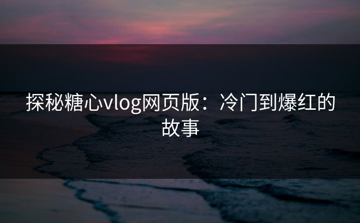 探秘糖心vlog网页版:冷门到爆红的故事 探秘糖心vlog网页版:冷门到爆红的故事