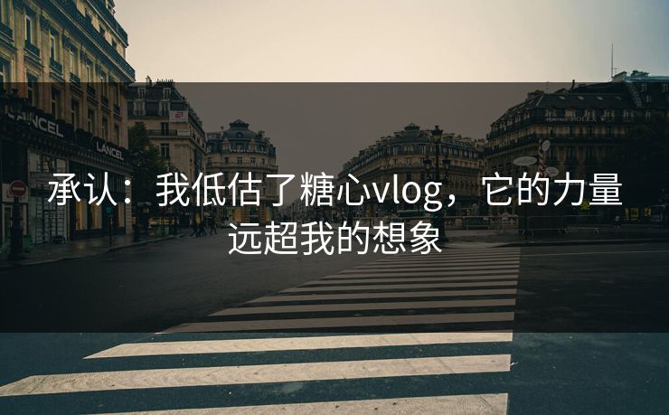 承认：我低估了糖心vlog，它的力量远超我的想象