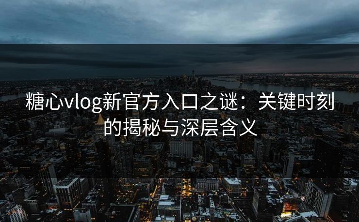 糖心vlog新官方入口之谜:关键时刻的揭秘与深层含义 糖心vlog新官方入口之谜:关键时刻的揭秘与深层含义