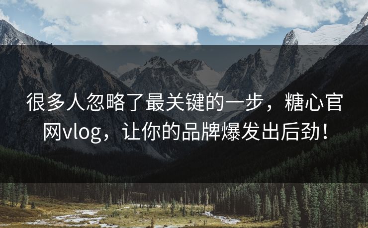 很多人忽略了最关键的一步，糖心官网vlog，让你的品牌爆发出后劲！
