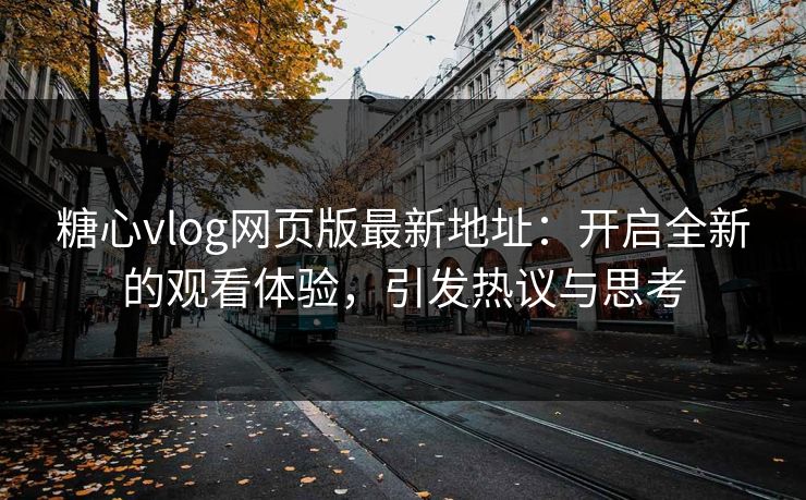 糖心vlog网页版最新地址:开启全新的观看体验,引发热议与思考 糖心vlog网页版最新地址:开启全新的观看体验,引发热议与思考