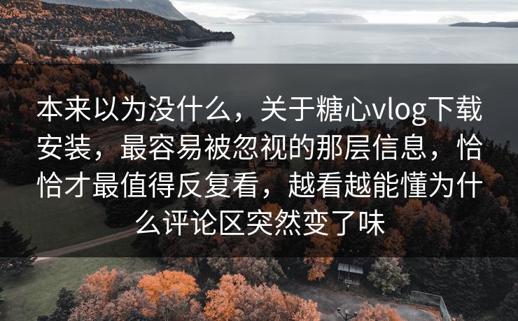 本来以为没什么，关于糖心vlog下载安装，最容易被忽视的那层信息，恰恰才最值得反复看，越看越能懂为什么评论区突然变了味