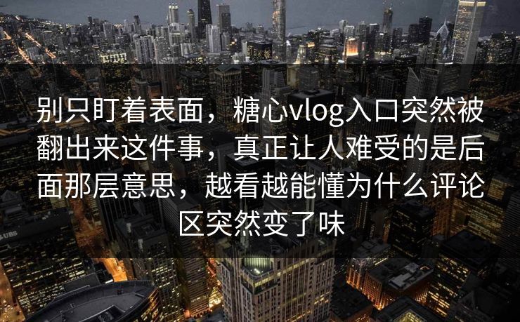 别只盯着表面，糖心vlog入口突然被翻出来这件事，真正让人难受的是后面那层意思，越看越能懂为什么评论区突然变了味