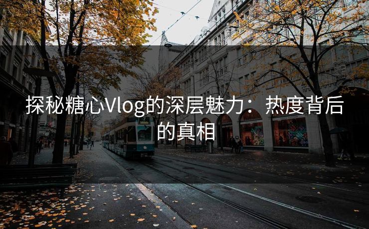 探秘糖心Vlog的深层魅力：热度背后的真相