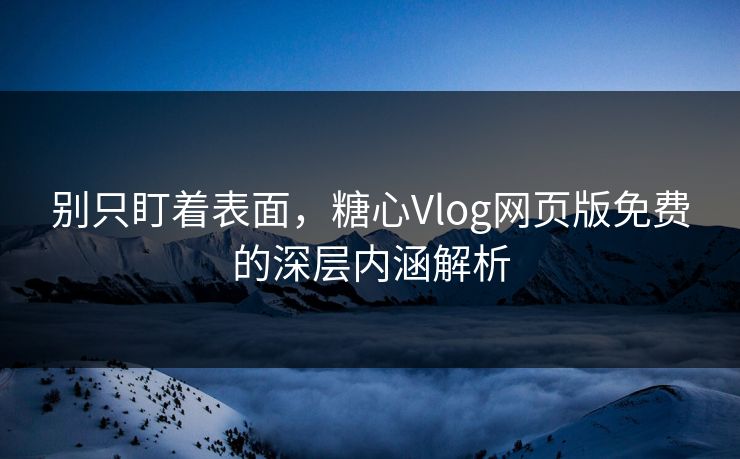 别只盯着表面，糖心Vlog网页版免费的深层内涵解析