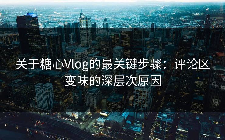 关于糖心Vlog的最关键步骤：评论区变味的深层次原因