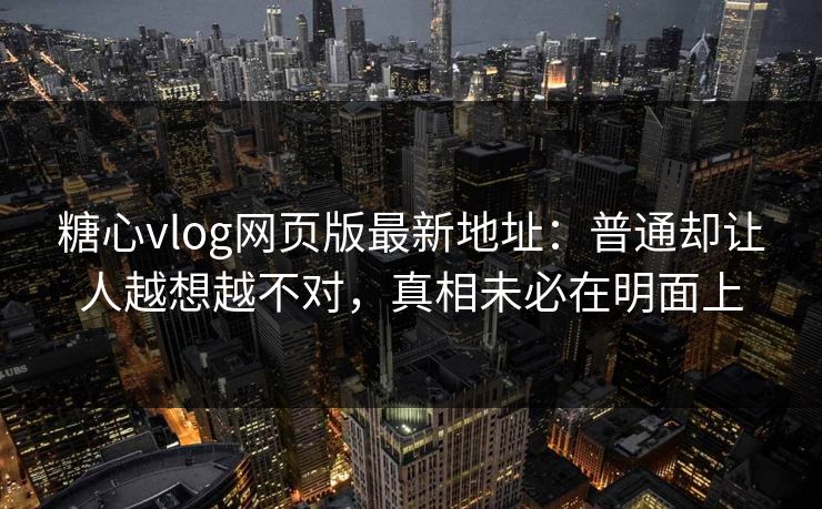 糖心vlog网页版最新地址：普通却让人越想越不对，真相未必在明面上