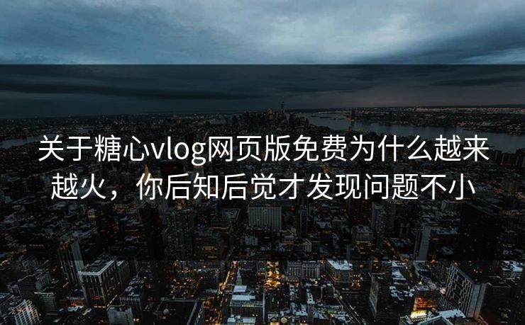 关于糖心vlog网页版免费为什么越来越火，你后知后觉才发现问题不小