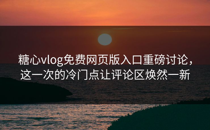 糖心vlog免费网页版入口重磅讨论,这一次的冷门点让评论区焕然一新 糖心vlog免费网页版入口重磅讨论,这一次的冷门点让评论区焕然一新